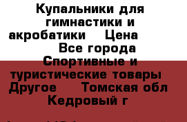 Купальники для гимнастики и акробатики  › Цена ­ 1 500 - Все города Спортивные и туристические товары » Другое   . Томская обл.,Кедровый г.